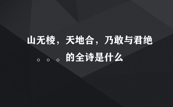 山无棱，天地合，乃敢与君绝 。。。的全诗是什么