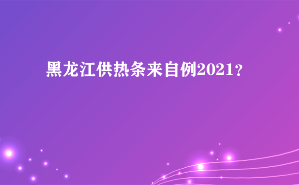 黑龙江供热条来自例2021？