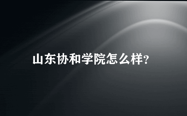 山东协和学院怎么样？