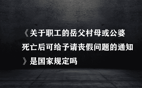 《关于职工的岳父村母或公婆死亡后可给予请丧假问题的通知》是国家规定吗