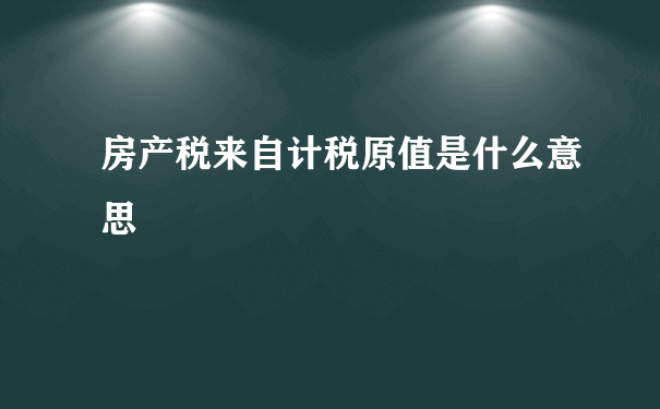 房产税来自计税原值是什么意思