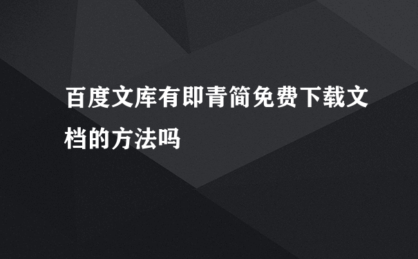 百度文库有即青简免费下载文档的方法吗