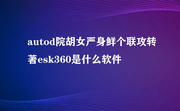 autod院胡女严身鲜个联攻转著esk360是什么软件