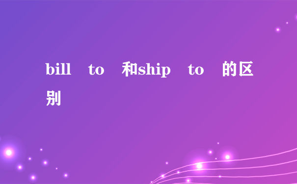 bill to 和ship to 的区别