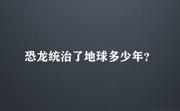 恐龙统治了地球多少年？