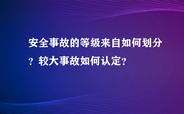 安全事故的等级来自如何划分？较大事故如何认定？