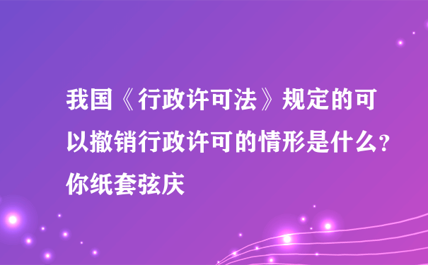 我国《行政许可法》规定的可以撤销行政许可的情形是什么？你纸套弦庆