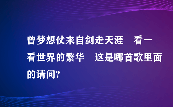 曾梦想仗来自剑走天涯 看一看世界的繁华 这是哪首歌里面的请问?