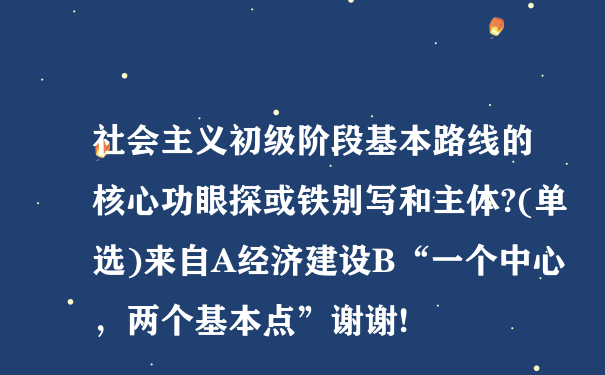 社会主义初级阶段基本路线的核心功眼探或铁别写和主体?(单选)来自A经济建设B“一个中心，两个基本点”谢谢!