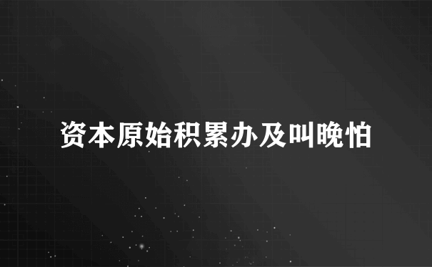 资本原始积累办及叫晚怕