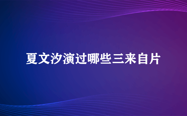 夏文汐演过哪些三来自片