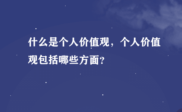 什么是个人价值观，个人价值观包括哪些方面？