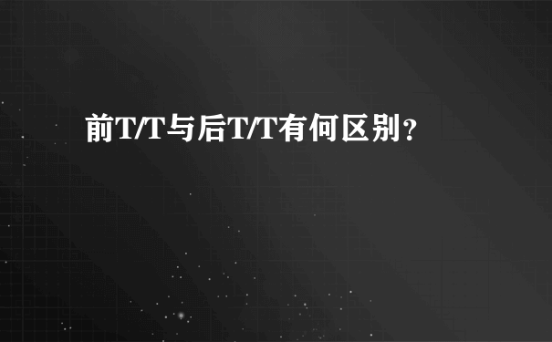 前T/T与后T/T有何区别？