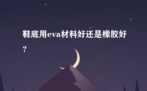 鞋底用eva材料好还是橡胶好？