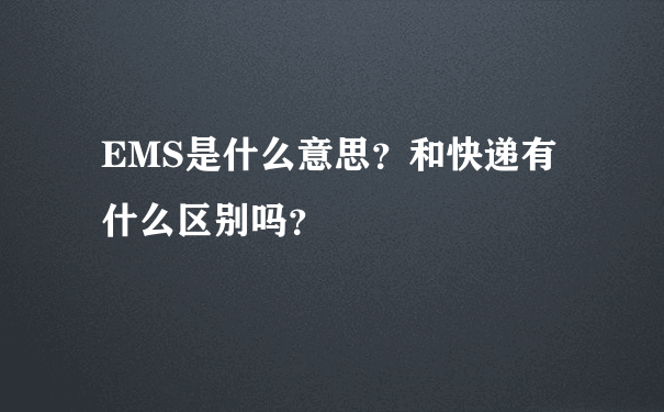 EMS是什么意思？和快递有什么区别吗？