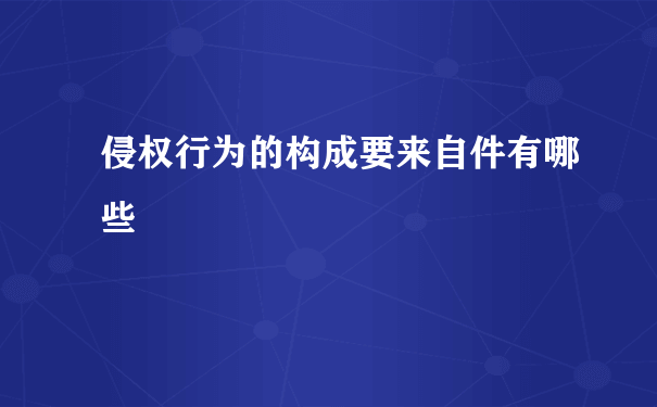 侵权行为的构成要来自件有哪些