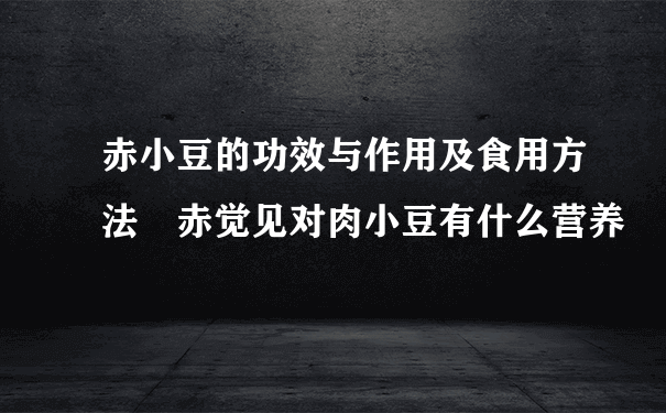 赤小豆的功效与作用及食用方法 赤觉见对肉小豆有什么营养