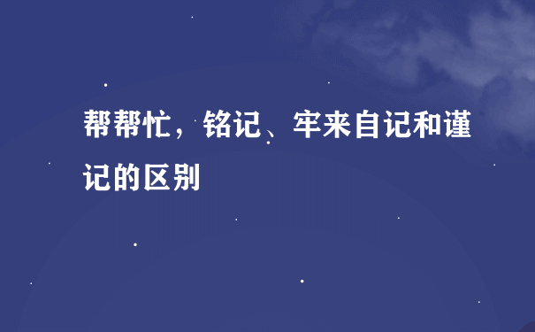 帮帮忙，铭记、牢来自记和谨记的区别