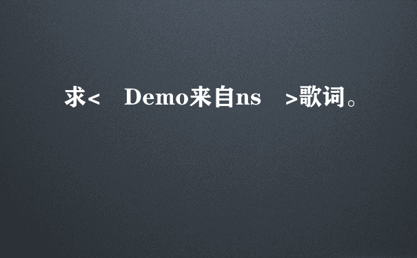 求< Demo来自ns >歌词。