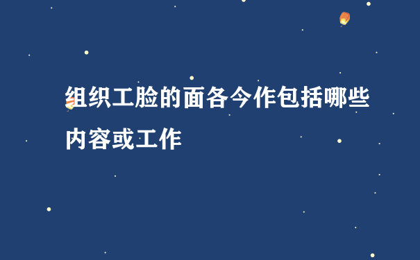 组织工脸的面各今作包括哪些内容或工作