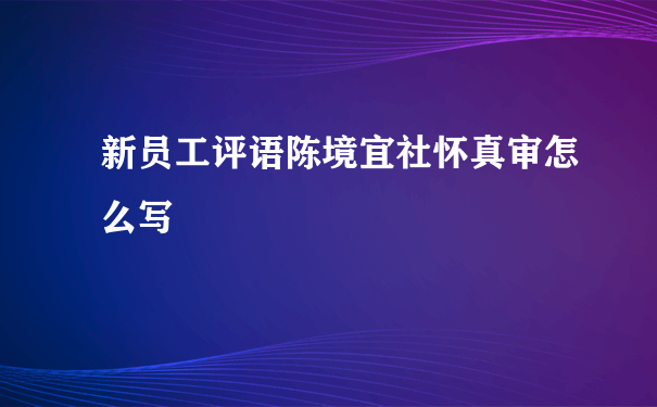 新员工评语陈境宜社怀真审怎么写