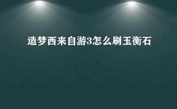 造梦西来自游3怎么刷玉衡石