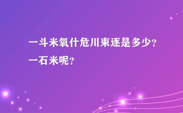 一斗米氧什危川束逐是多少？一石米呢？