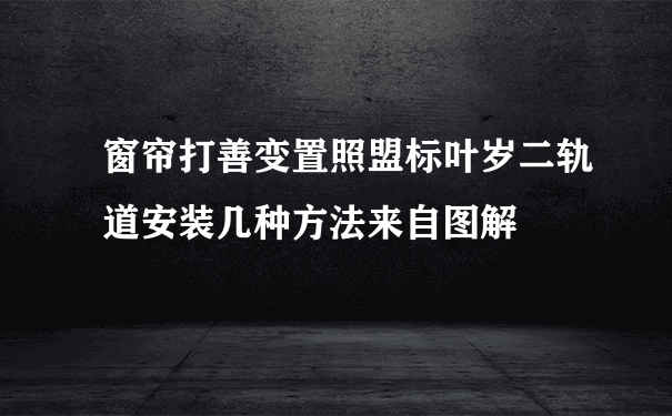 窗帘打善变置照盟标叶岁二轨道安装几种方法来自图解