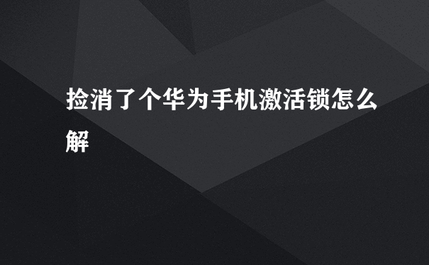 捡消了个华为手机激活锁怎么解