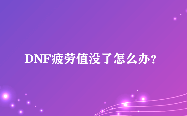 DNF疲劳值没了怎么办？