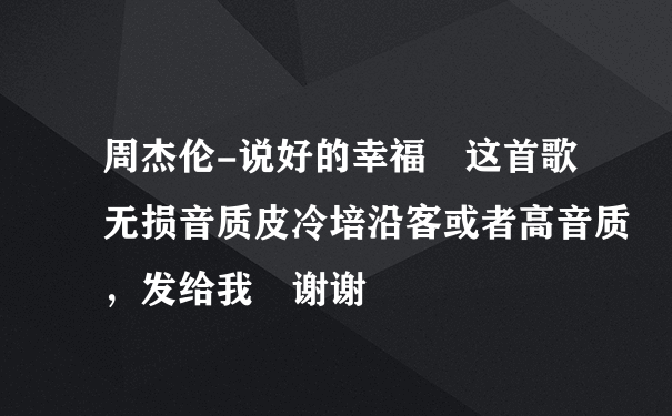 周杰伦-说好的幸福 这首歌无损音质皮冷培沿客或者高音质，发给我 谢谢