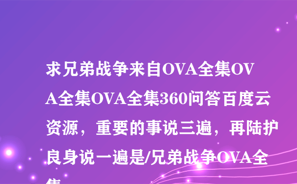 求兄弟战争来自OVA全集OVA全集OVA全集360问答百度云资源，重要的事说三遍，再陆护良身说一遍是/兄弟战争OVA全集