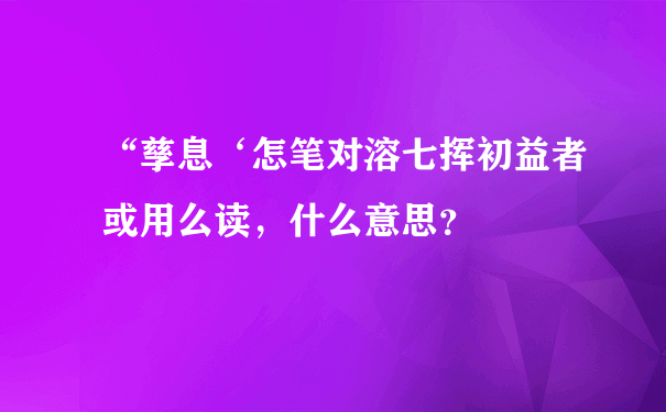 “孳息‘怎笔对溶七挥初益者或用么读，什么意思？