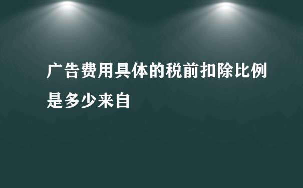 广告费用具体的税前扣除比例是多少来自