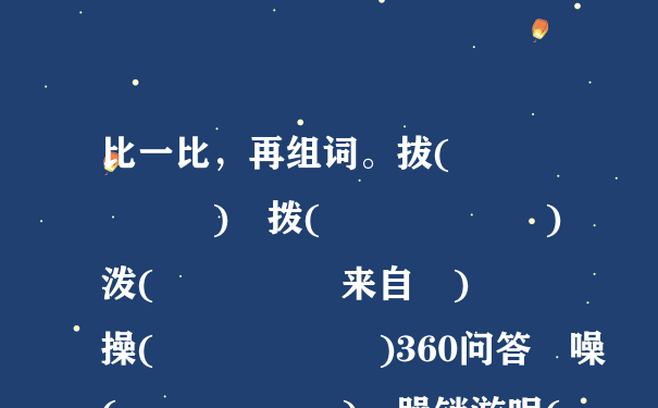 比一比，再组词。拔(      ) 拨(      ) 泼(     来自 )    操(      )360问答 噪(      ) 躁销游呢(      ) 澡(      ) 蜂(      ) 锋(      ) 峰(      )    披( 外部怕班     ) 破(      ) 彼(      ) 疲(   