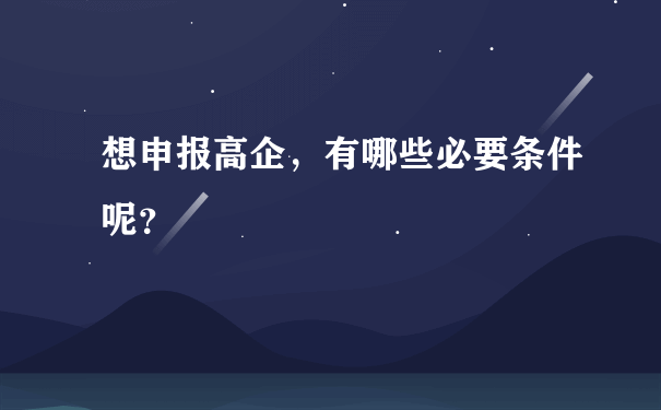 想申报高企，有哪些必要条件呢？