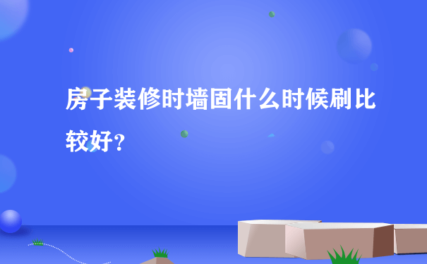 房子装修时墙固什么时候刷比较好？