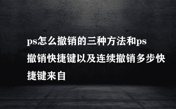 ps怎么撤销的三种方法和ps撤销快捷键以及连续撤销多步快捷键来自