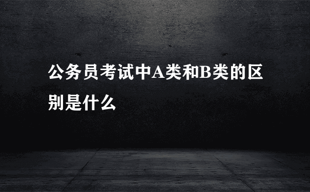 公务员考试中A类和B类的区别是什么