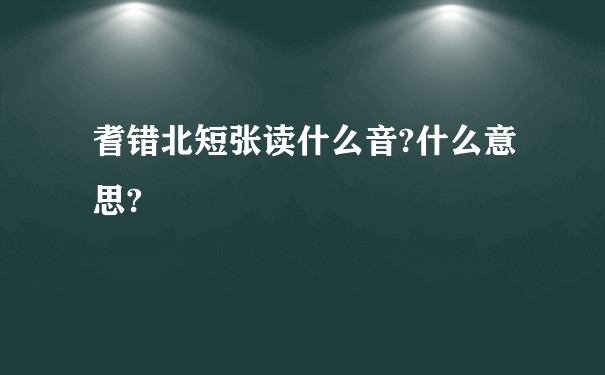 耆错北短张读什么音?什么意思?