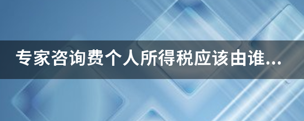 专家咨询费个人所得税应该由谁申报？