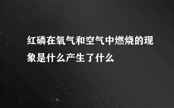 红磷在氧气和空气中燃烧的现象是什么产生了什么