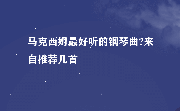 马克西姆最好听的钢琴曲?来自推荐几首