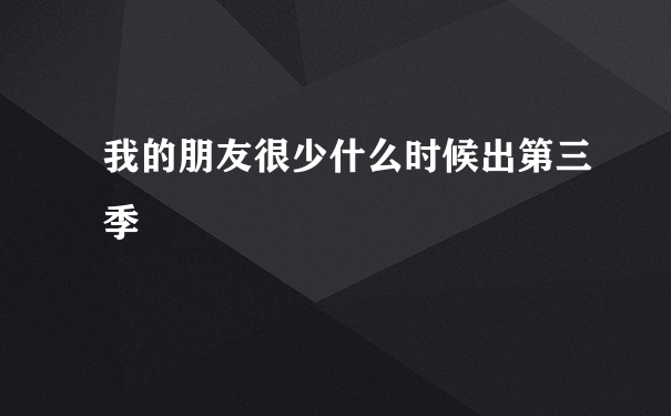 我的朋友很少什么时候出第三季