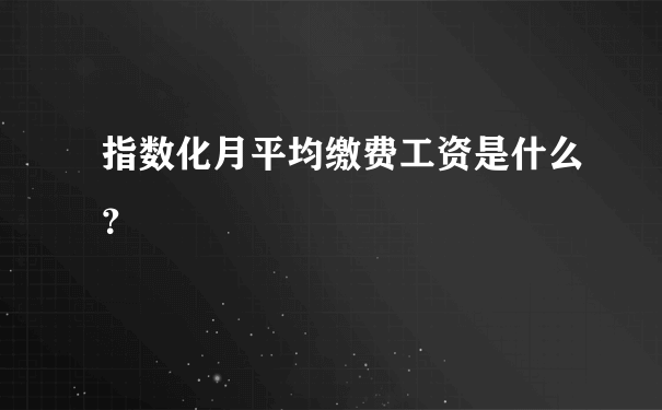 指数化月平均缴费工资是什么？