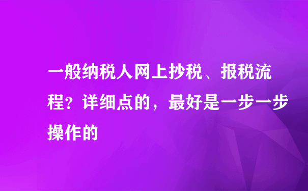 一般纳税人网上抄税、报税流程？详细点的，最好是一步一步操作的