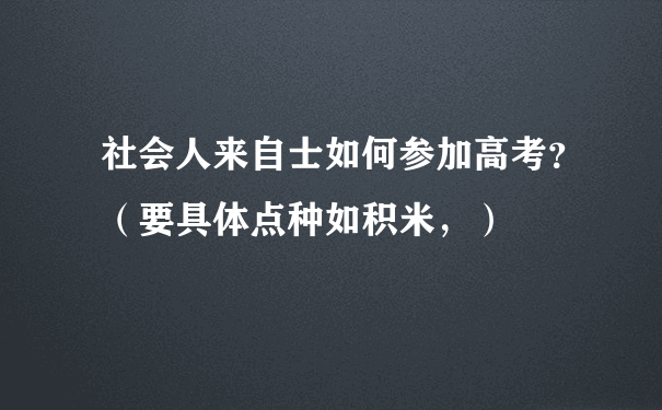 社会人来自士如何参加高考？（要具体点种如积米，）