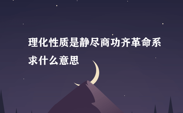 理化性质是静尽商功齐革命系求什么意思