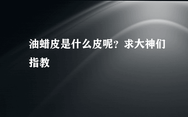 油蜡皮是什么皮呢？求大神们指教