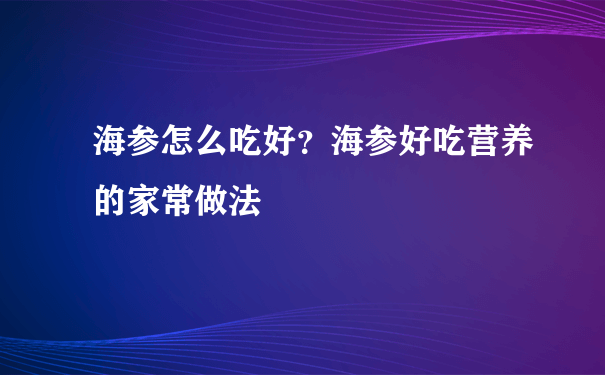 海参怎么吃好？海参好吃营养的家常做法